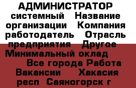 АДМИНИСТРАТОР системный › Название организации ­ Компания-работодатель › Отрасль предприятия ­ Другое › Минимальный оклад ­ 25 000 - Все города Работа » Вакансии   . Хакасия респ.,Саяногорск г.